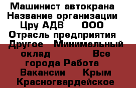 Машинист автокрана › Название организации ­ Цру АДВ777, ООО › Отрасль предприятия ­ Другое › Минимальный оклад ­ 55 000 - Все города Работа » Вакансии   . Крым,Красногвардейское